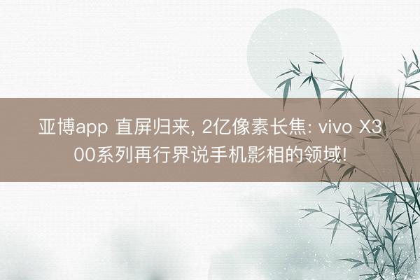 亚博app 直屏归来， 2亿像素长焦: vivo X300系列再行界说手机影相的领域!