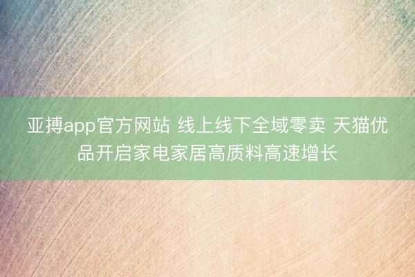 亚搏app官方网站 线上线下全域零卖 天猫优品开启家电家居高质料高速增长
