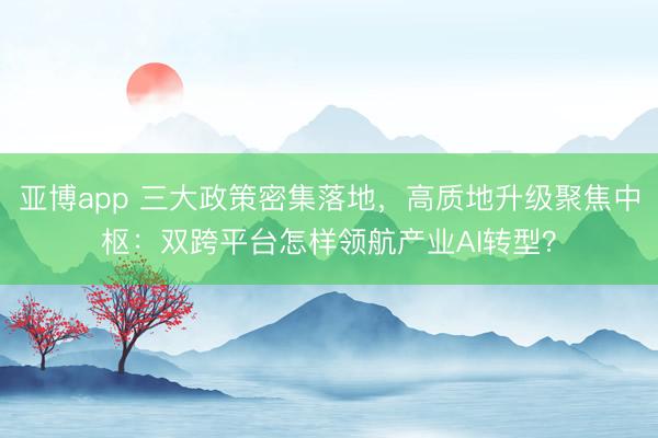 亚博app 三大政策密集落地，高质地升级聚焦中枢：双跨平台怎样领航产业AI转型？