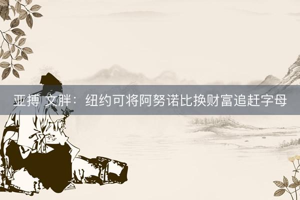 亚搏 文胖:纽约可将阿努诺比换财富追赶字母