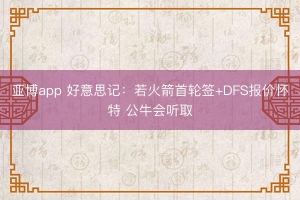 亚博app 好意思记：若火箭首轮签+DFS报价怀特 公牛会听取