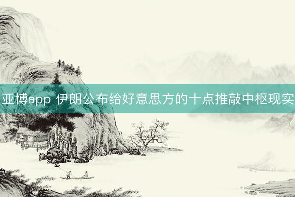亚博app 伊朗公布给好意思方的十点推敲中枢现实