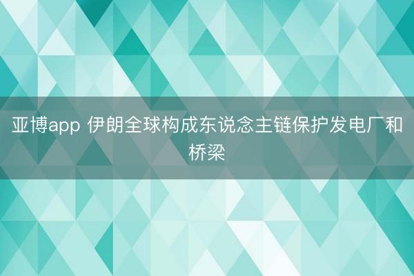 亚博app 伊朗全球构成东说念主链保护发电厂和桥梁