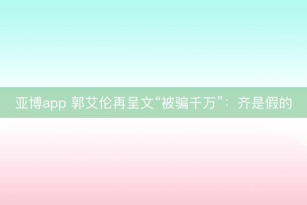 亚博app 郭艾伦再呈文“被骗千万”:齐是假的