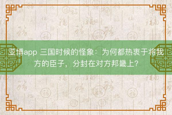 亚博app 三国时候的怪象:为何都热衷于将我方的臣子,分封在对方邦畿上?