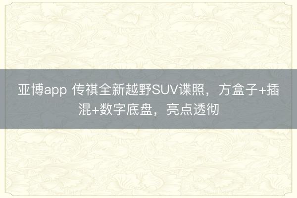 亚博app 传祺全新越野SUV谍照，方盒子+插混+数字底盘，亮点透彻