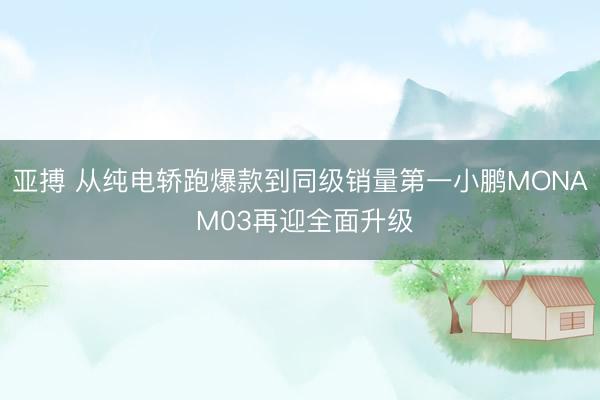 亚搏 从纯电轿跑爆款到同级销量第一小鹏MONA M03再迎全面升级
