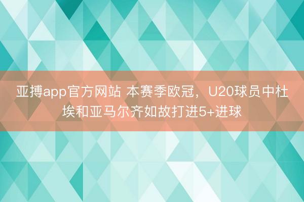 亚搏app官方网站 本赛季欧冠，U20球员中杜埃和亚马尔齐如故打进5+进球