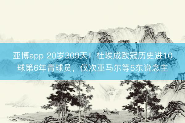 亚博app 20岁309天！杜埃成欧冠历史进10球第6年青球员，仅次亚马尔等5东说念主