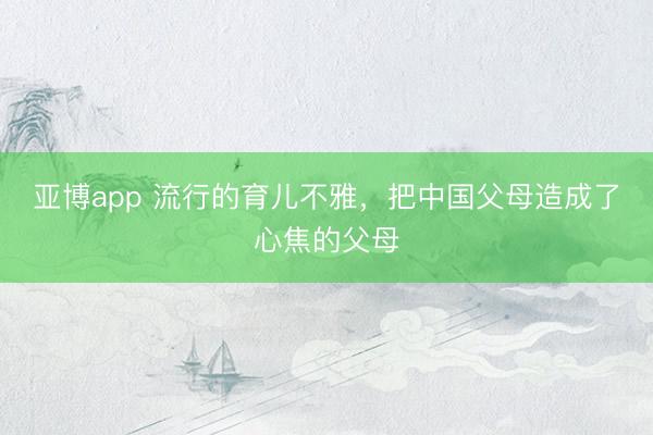 亚博app 流行的育儿不雅,把中国父母造成了心焦的父母