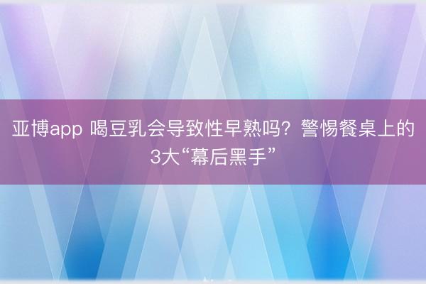 亚博app 喝豆乳会导致性早熟吗？警惕餐桌上的3大“幕后黑手”