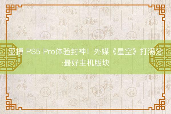 亚搏 PS5 Pro体验封神！外媒《星空》打满分:最好主机版块