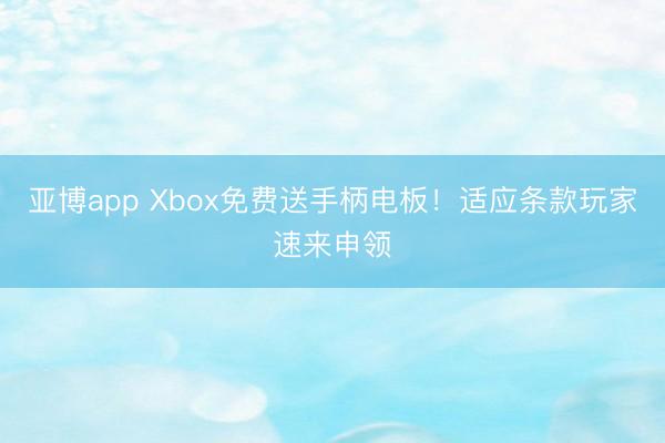 亚博app Xbox免费送手柄电板！适应条款玩家速来申领