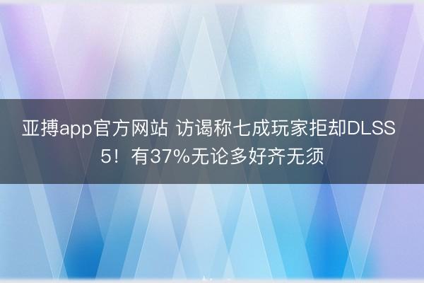 亚搏app官方网站 访谒称七成玩家拒却DLSS 5!有37%无论多好齐无须