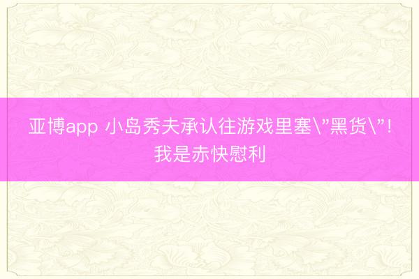 亚博app 小岛秀夫承认往游戏里塞