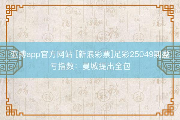 亚搏app官方网站 [新浪彩票]足彩25049期盈亏指数：曼城提出全包
