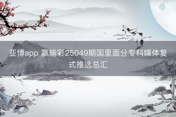 亚博app 赢输彩25049期国里面分专科媒体复式推选总汇