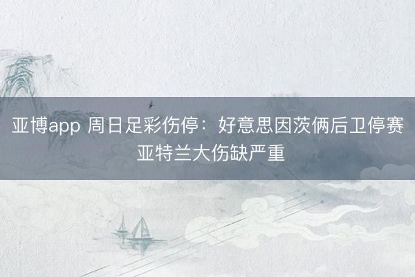 亚博app 周日足彩伤停：好意思因茨俩后卫停赛 亚特兰大伤缺严重