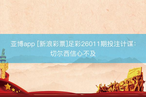 亚博app [新浪彩票]足彩26011期投注计谋：切尔西信心不及
