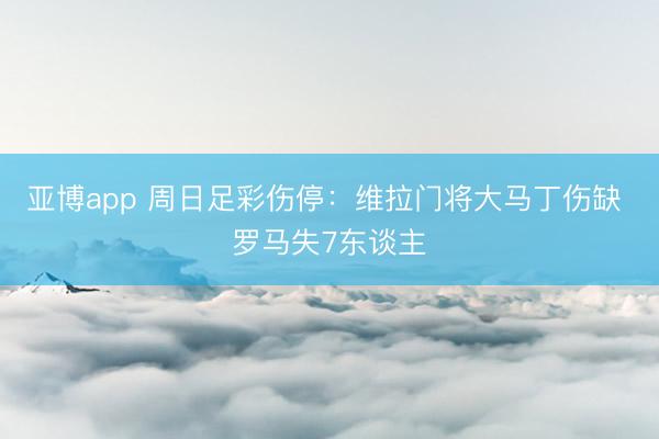 亚博app 周日足彩伤停：维拉门将大马丁伤缺 罗马失7东谈主