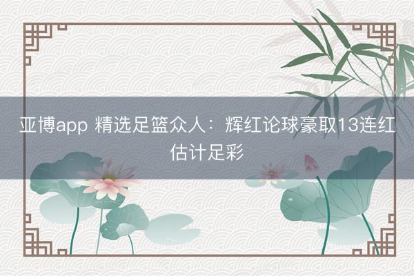 亚博app 精选足篮众人:辉红论球豪取13连红估计足彩