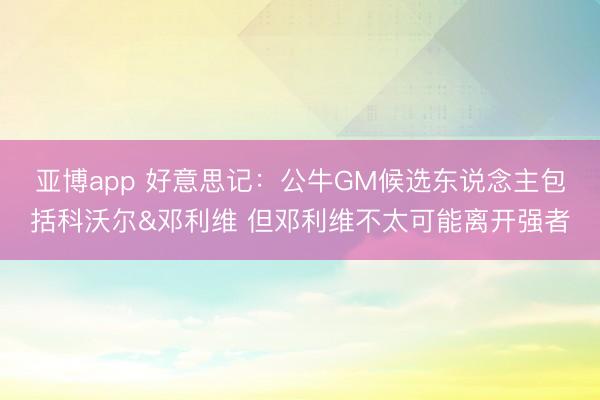 亚博app 好意思记:公牛GM候选东说念主包括科沃尔&邓利维 但邓利维不太可能离开强者