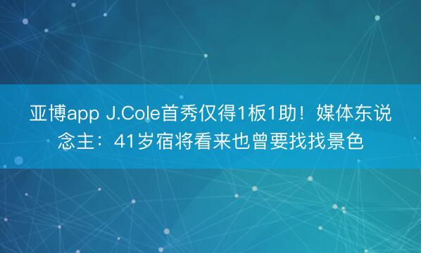 亚博app J.Cole首秀仅得1板1助！媒体东说念主：41岁宿将看来也曾要找找景色