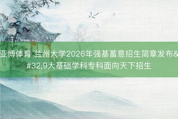 亚博体育 兰州大学2026年强基蓄意招生简章发布 9大基础学科专科面向天下招生
