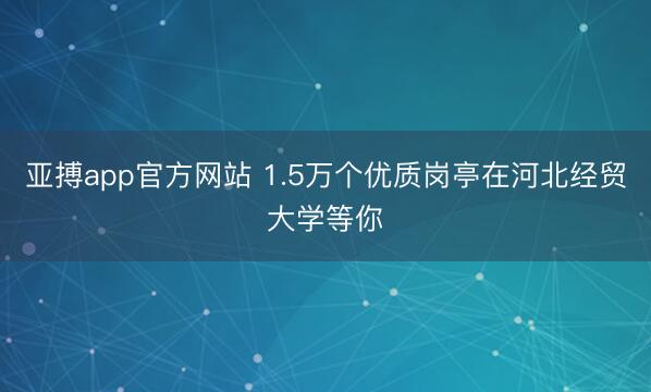 亚搏app官方网站 1.5万个优质岗亭在河北经贸大学等你