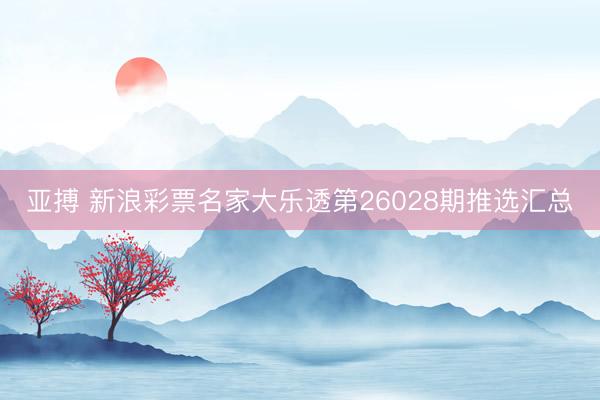 亚搏 新浪彩票名家大乐透第26028期推选汇总