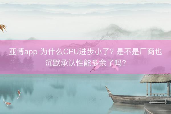 亚博app 为什么CPU进步小了? 是不是厂商也沉默承认性能多余了吗?