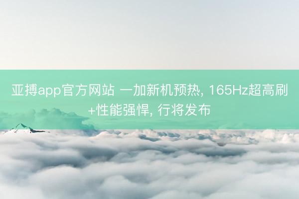 亚搏app官方网站 一加新机预热, 165Hz超高刷+性能强悍, 行将发布