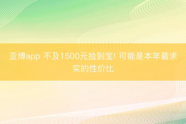 亚博app 不及1500元捡到宝! 可能是本年最求实的性价比