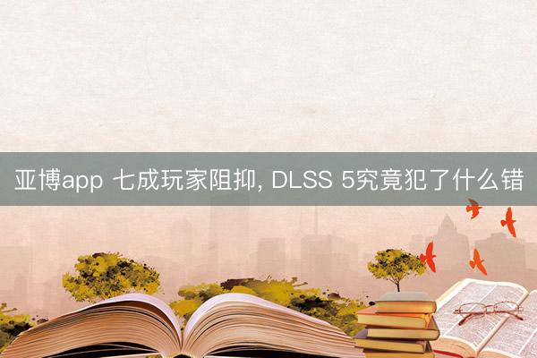 亚博app 七成玩家阻抑， DLSS 5究竟犯了什么错