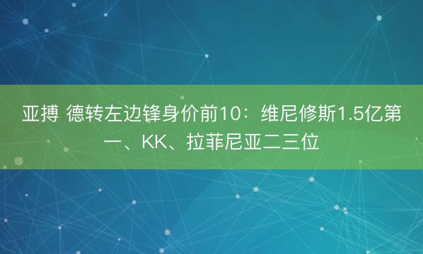亚搏 德转左边锋身价前10：维尼修斯1.5亿第一、KK、拉菲尼亚二三位