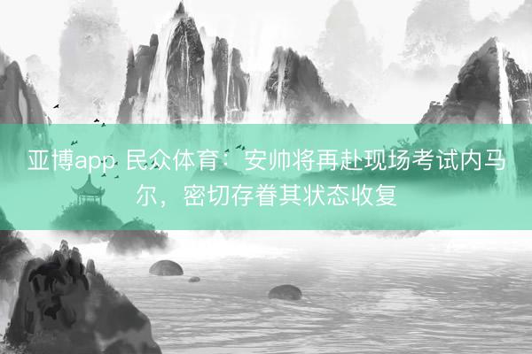 亚博app 民众体育：安帅将再赴现场考试内马尔，密切存眷其状态收复