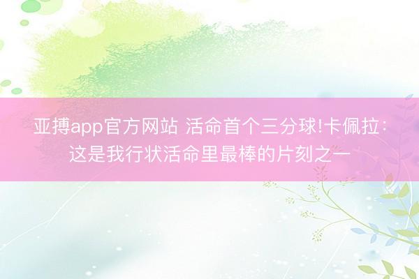 亚搏app官方网站 活命首个三分球!卡佩拉：这是我行状活命里最棒的片刻之一