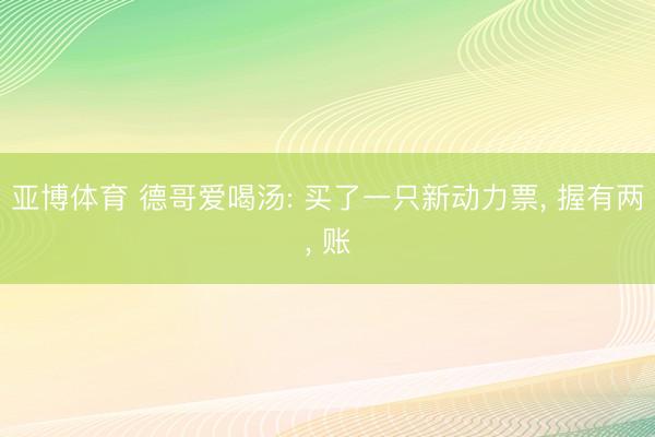亚博体育 德哥爱喝汤: 买了一只新动力票, 握有两, 账