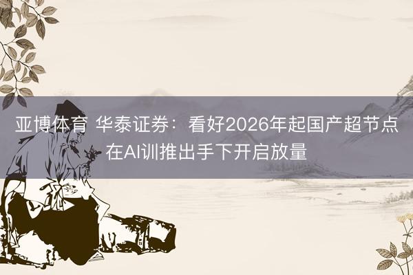 亚博体育 华泰证券:看好2026年起国产超节点在AI训推出手下开启放量