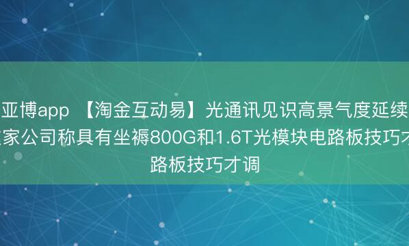 亚博app 【淘金互动易】光通讯见识高景气度延续, 这家公司称具有坐褥800G和1.6T光模块电路板技巧才调