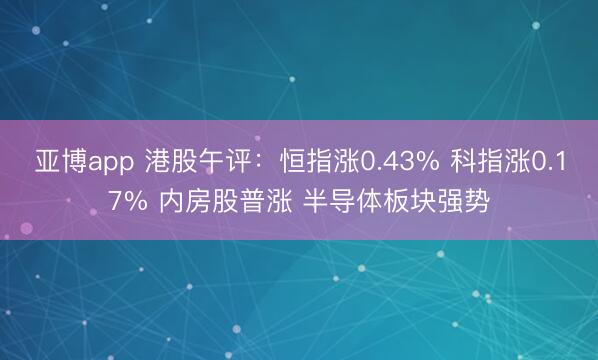 亚博app 港股午评：恒指涨0.43% 科指涨0.17% 内房股普涨 半导体板块强势