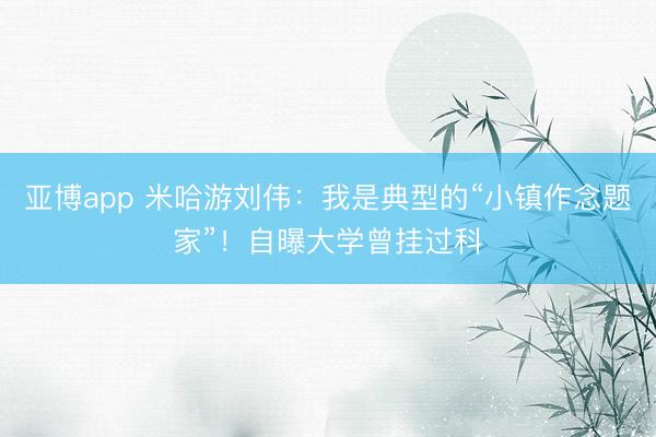 亚博app 米哈游刘伟:我是典型的“小镇作念题家”!自曝大学曾挂过科