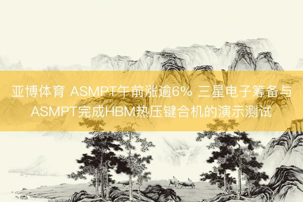 亚博体育 ASMPT午前涨逾6% 三星电子筹备与ASMPT完成HBM热压键合机的演示测试