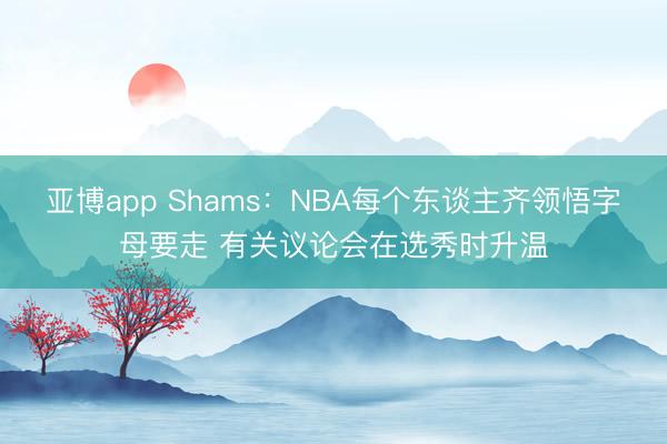 亚博app Shams:NBA每个东谈主齐领悟字母要走 有关议论会在选秀时升温