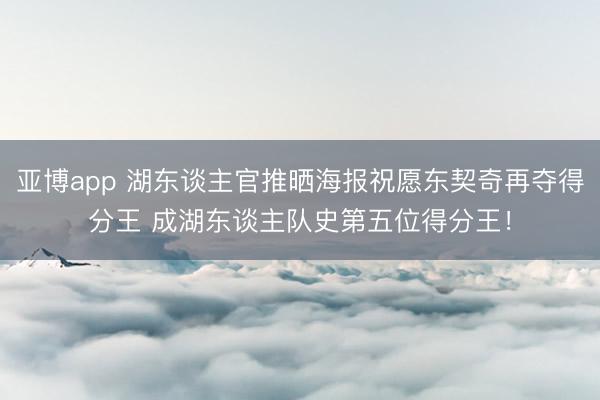 亚博app 湖东谈主官推晒海报祝愿东契奇再夺得分王 成湖东谈主队史第五位得分王！