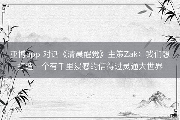 亚博app 对话《清晨醒觉》主策Zak：我们想打造一个有千里浸感的信得过灵通大世界