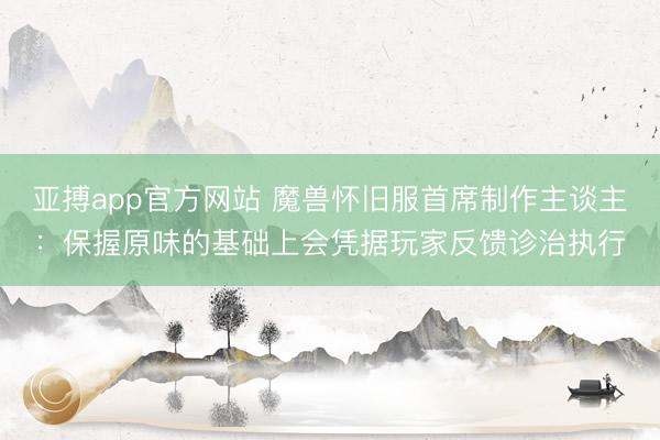 亚搏app官方网站 魔兽怀旧服首席制作主谈主:保握原味的基础上会凭据玩家反馈诊治执行