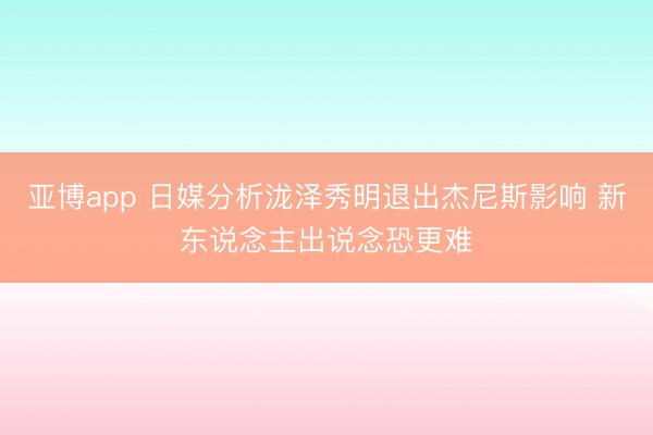 亚博app 日媒分析泷泽秀明退出杰尼斯影响 新东说念主出说念恐更难