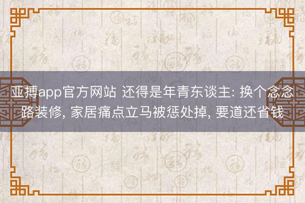 亚搏app官方网站 还得是年青东谈主: 换个念念路装修， 家居痛点立马被惩处掉， 要道还省钱