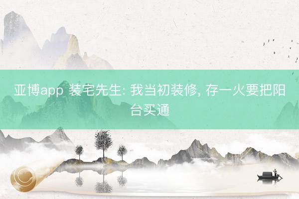 亚博app 装宅先生: 我当初装修， 存一火要把阳台买通